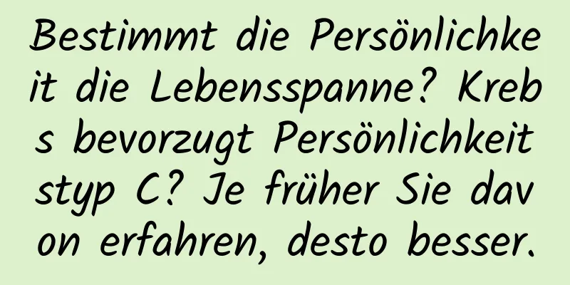 Bestimmt die Persönlichkeit die Lebensspanne? Krebs bevorzugt Persönlichkeitstyp C? Je früher Sie davon erfahren, desto besser.