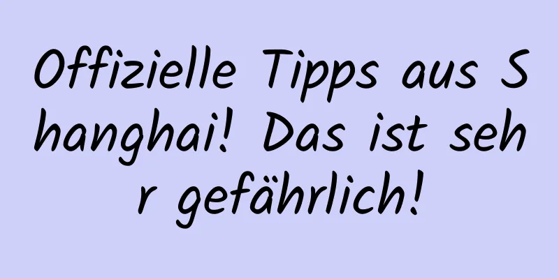Offizielle Tipps aus Shanghai! Das ist sehr gefährlich!