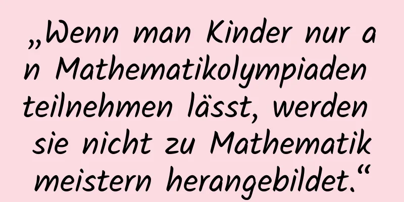 „Wenn man Kinder nur an Mathematikolympiaden teilnehmen lässt, werden sie nicht zu Mathematikmeistern herangebildet.“
