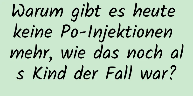 Warum gibt es heute keine Po-Injektionen mehr, wie das noch als Kind der Fall war?