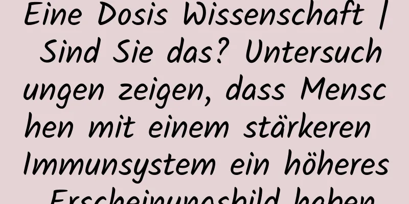 Eine Dosis Wissenschaft | Sind Sie das? Untersuchungen zeigen, dass Menschen mit einem stärkeren Immunsystem ein höheres Erscheinungsbild haben