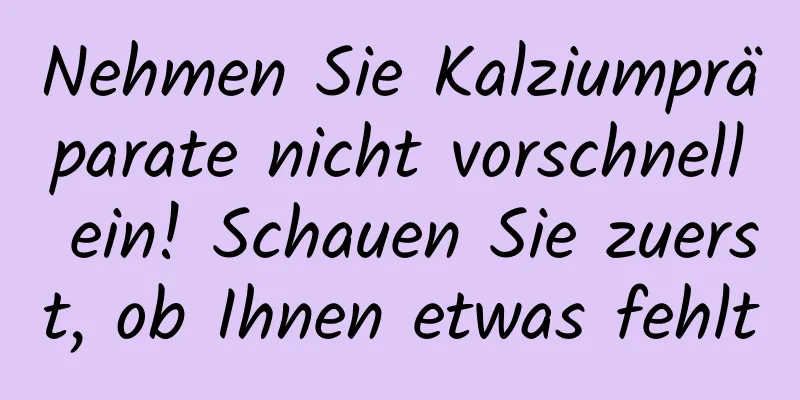 Nehmen Sie Kalziumpräparate nicht vorschnell ein! Schauen Sie zuerst, ob Ihnen etwas fehlt