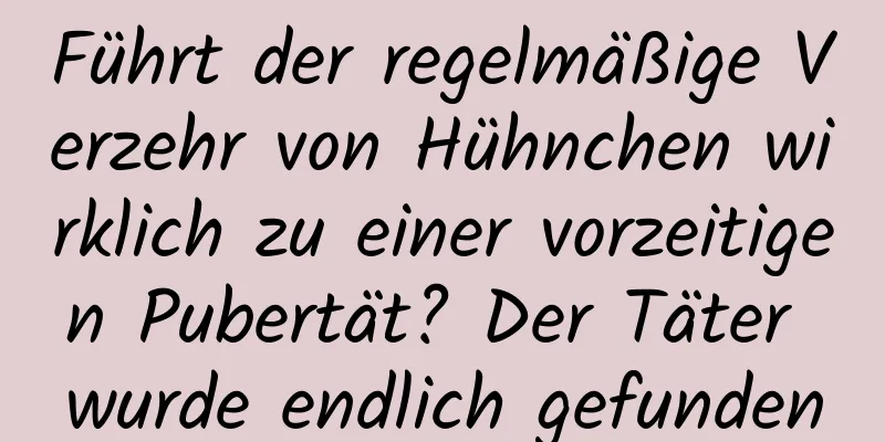 Führt der regelmäßige Verzehr von Hühnchen wirklich zu einer vorzeitigen Pubertät? Der Täter wurde endlich gefunden