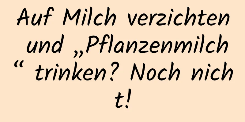 Auf Milch verzichten und „Pflanzenmilch“ trinken? Noch nicht!