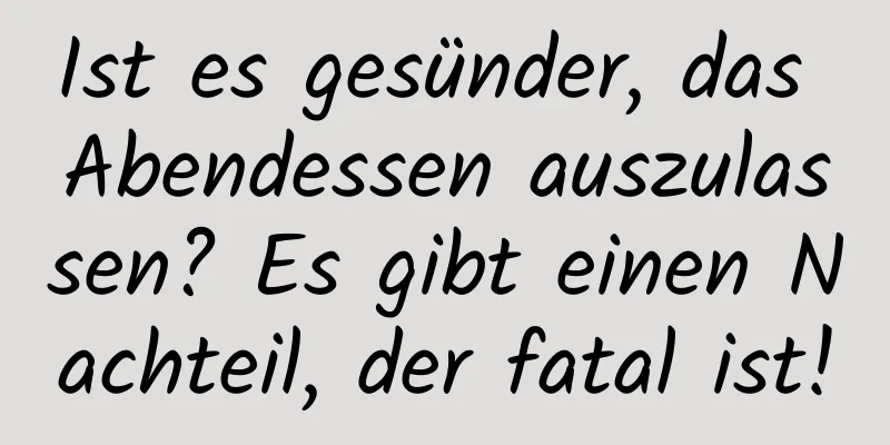 Ist es gesünder, das Abendessen auszulassen? Es gibt einen Nachteil, der fatal ist!
