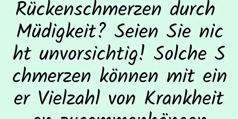 Rückenschmerzen durch Müdigkeit? Seien Sie nicht unvorsichtig! Solche Schmerzen können mit einer Vielzahl von Krankheiten zusammenhängen