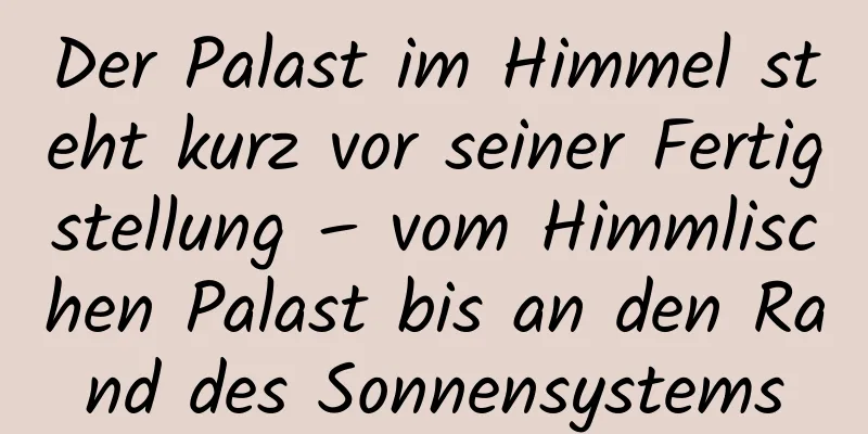 Der Palast im Himmel steht kurz vor seiner Fertigstellung – vom Himmlischen Palast bis an den Rand des Sonnensystems