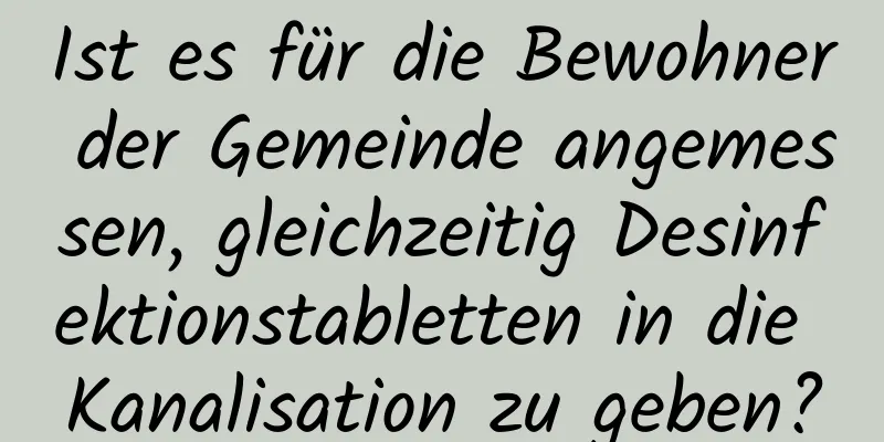 Ist es für die Bewohner der Gemeinde angemessen, gleichzeitig Desinfektionstabletten in die Kanalisation zu geben?