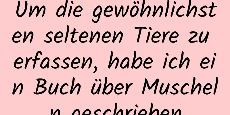 Um die gewöhnlichsten seltenen Tiere zu erfassen, habe ich ein Buch über Muscheln geschrieben