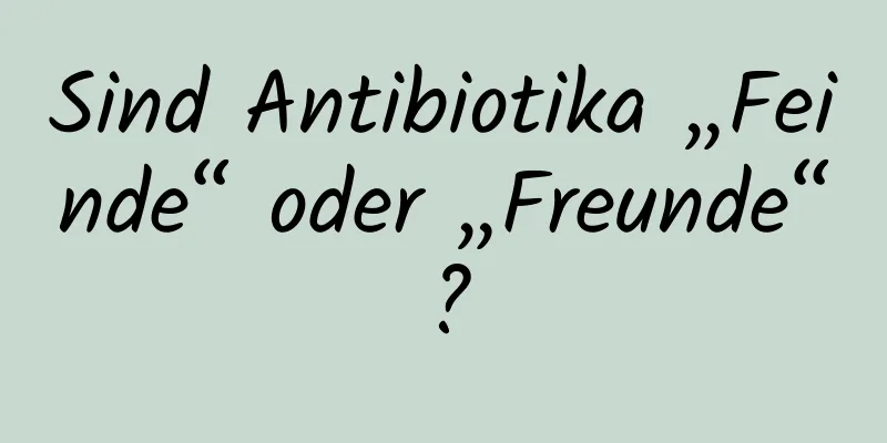 Sind Antibiotika „Feinde“ oder „Freunde“?
