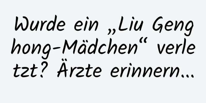 Wurde ein „Liu Genghong-Mädchen“ verletzt? Ärzte erinnern...