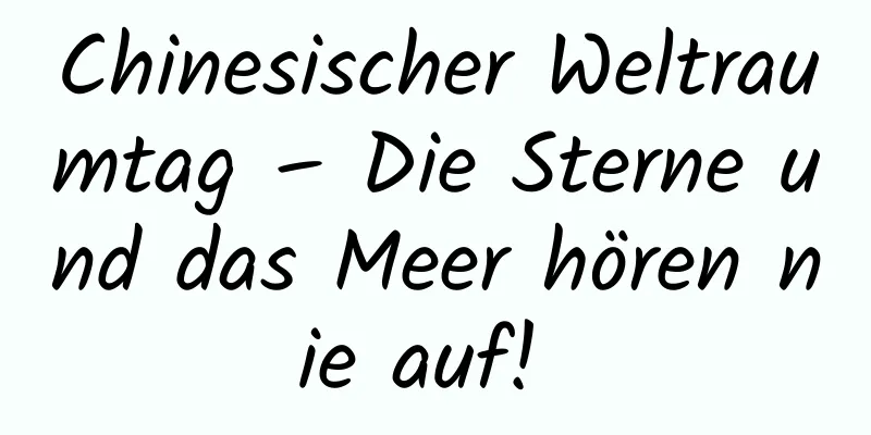 Chinesischer Weltraumtag – Die Sterne und das Meer hören nie auf! ​