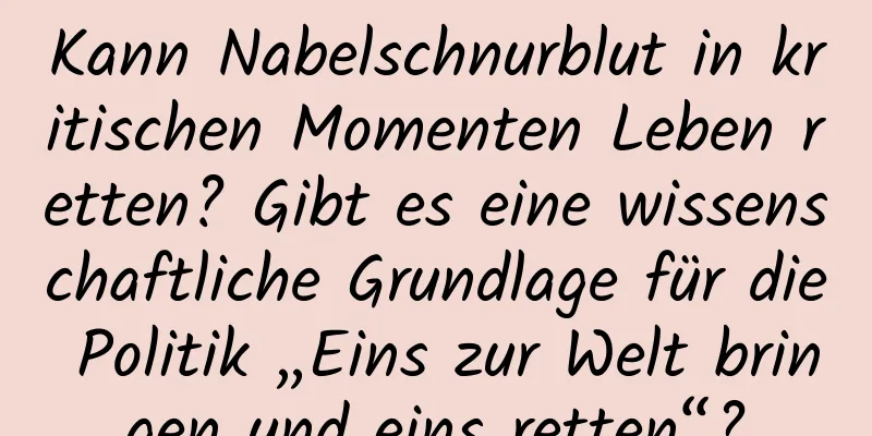 Kann Nabelschnurblut in kritischen Momenten Leben retten? Gibt es eine wissenschaftliche Grundlage für die Politik „Eins zur Welt bringen und eins retten“?