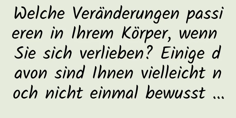 Welche Veränderungen passieren in Ihrem Körper, wenn Sie sich verlieben? Einige davon sind Ihnen vielleicht noch nicht einmal bewusst ...