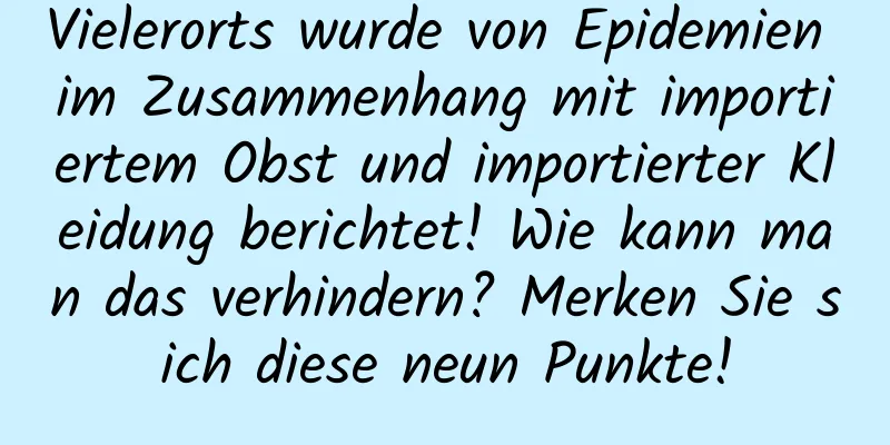 Vielerorts wurde von Epidemien im Zusammenhang mit importiertem Obst und importierter Kleidung berichtet! Wie kann man das verhindern? Merken Sie sich diese neun Punkte!
