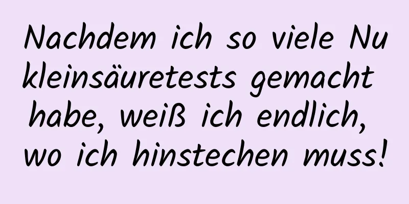 Nachdem ich so viele Nukleinsäuretests gemacht habe, weiß ich endlich, wo ich hinstechen muss!