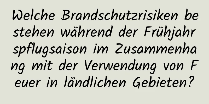 Welche Brandschutzrisiken bestehen während der Frühjahrspflugsaison im Zusammenhang mit der Verwendung von Feuer in ländlichen Gebieten?