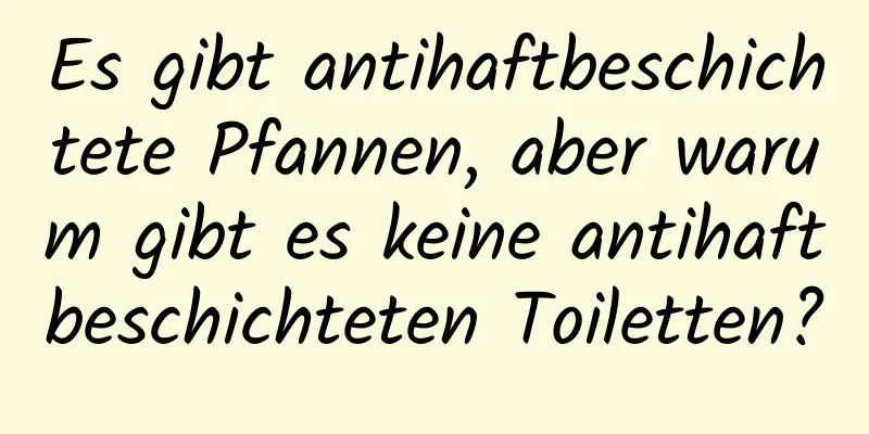 Es gibt antihaftbeschichtete Pfannen, aber warum gibt es keine antihaftbeschichteten Toiletten?