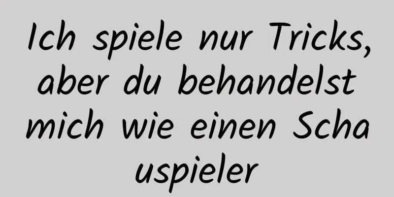 Ich spiele nur Tricks, aber du behandelst mich wie einen Schauspieler