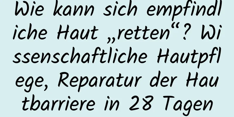 Wie kann sich empfindliche Haut „retten“? Wissenschaftliche Hautpflege, Reparatur der Hautbarriere in 28 Tagen