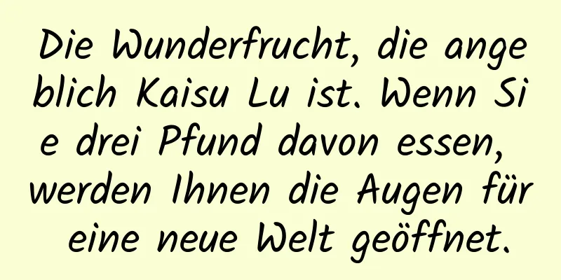 Die Wunderfrucht, die angeblich Kaisu Lu ist. Wenn Sie drei Pfund davon essen, werden Ihnen die Augen für eine neue Welt geöffnet.