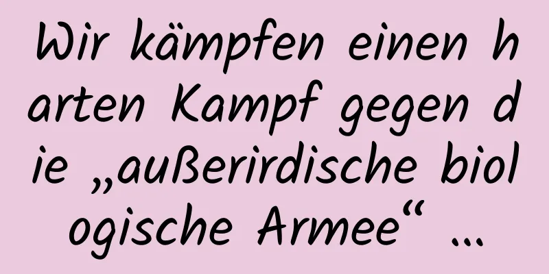 Wir kämpfen einen harten Kampf gegen die „außerirdische biologische Armee“ …