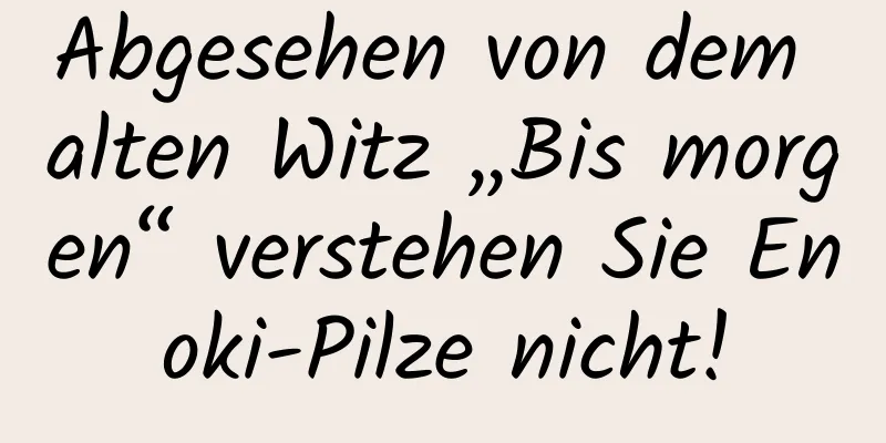 Abgesehen von dem alten Witz „Bis morgen“ verstehen Sie Enoki-Pilze nicht!
