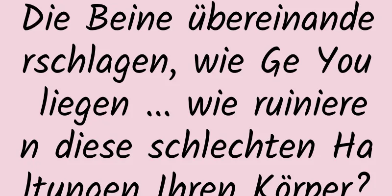 Die Beine übereinanderschlagen, wie Ge You liegen ... wie ruinieren diese schlechten Haltungen Ihren Körper?