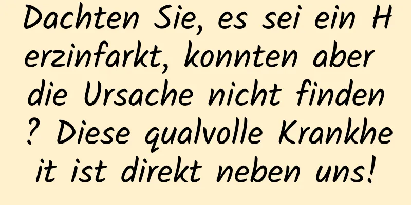 Dachten Sie, es sei ein Herzinfarkt, konnten aber die Ursache nicht finden? Diese qualvolle Krankheit ist direkt neben uns!