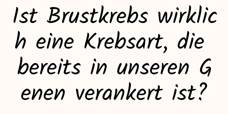 Ist Brustkrebs wirklich eine Krebsart, die bereits in unseren Genen verankert ist?