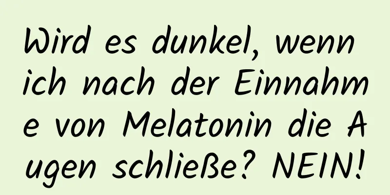 Wird es dunkel, wenn ich nach der Einnahme von Melatonin die Augen schließe? NEIN!