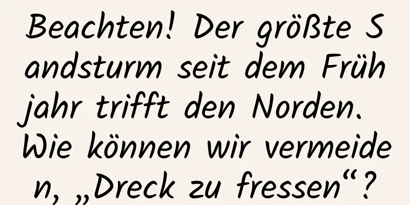 Beachten! Der größte Sandsturm seit dem Frühjahr trifft den Norden. Wie können wir vermeiden, „Dreck zu fressen“?