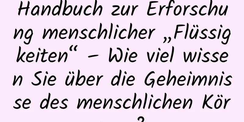 Handbuch zur Erforschung menschlicher „Flüssigkeiten“ – Wie viel wissen Sie über die Geheimnisse des menschlichen Körpers?