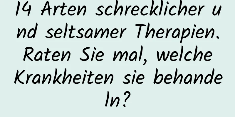 14 Arten schrecklicher und seltsamer Therapien. Raten Sie mal, welche Krankheiten sie behandeln?
