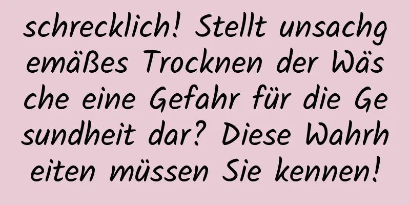 schrecklich! Stellt unsachgemäßes Trocknen der Wäsche eine Gefahr für die Gesundheit dar? Diese Wahrheiten müssen Sie kennen!