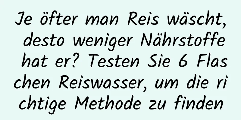 Je öfter man Reis wäscht, desto weniger Nährstoffe hat er? Testen Sie 6 Flaschen Reiswasser, um die richtige Methode zu finden