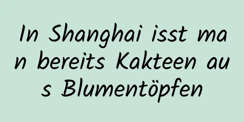 In Shanghai isst man bereits Kakteen aus Blumentöpfen