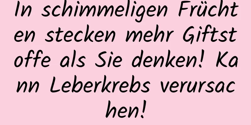 In schimmeligen Früchten stecken mehr Giftstoffe als Sie denken! Kann Leberkrebs verursachen!