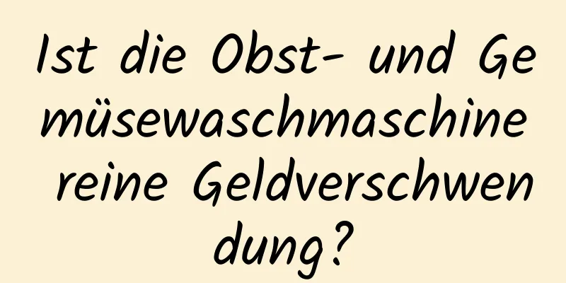 Ist die Obst- und Gemüsewaschmaschine reine Geldverschwendung?
