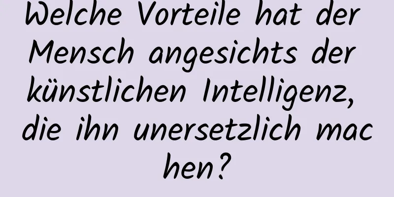 Welche Vorteile hat der Mensch angesichts der künstlichen Intelligenz, die ihn unersetzlich machen?