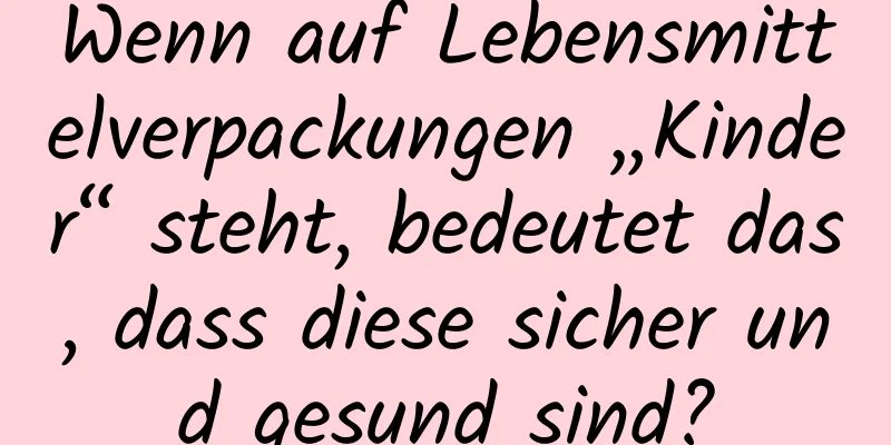 Wenn auf Lebensmittelverpackungen „Kinder“ steht, bedeutet das, dass diese sicher und gesund sind?
