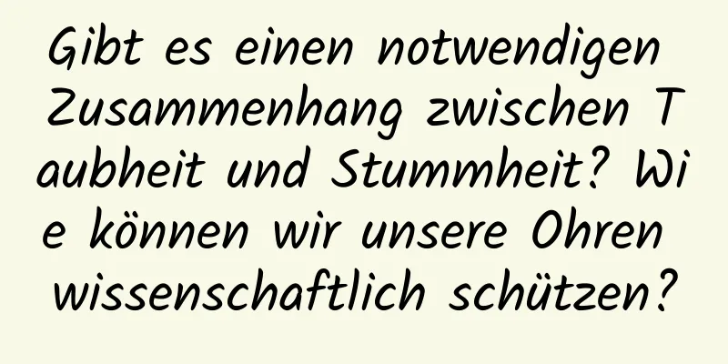 Gibt es einen notwendigen Zusammenhang zwischen Taubheit und Stummheit? Wie können wir unsere Ohren wissenschaftlich schützen?