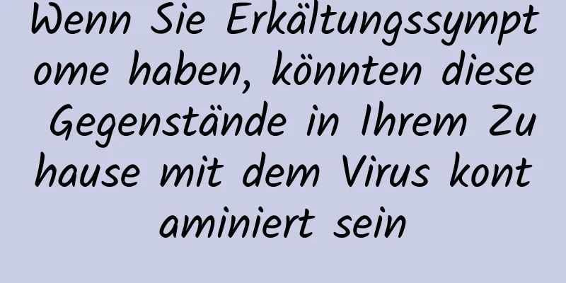 Wenn Sie Erkältungssymptome haben, könnten diese Gegenstände in Ihrem Zuhause mit dem Virus kontaminiert sein