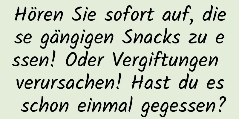 Hören Sie sofort auf, diese gängigen Snacks zu essen! Oder Vergiftungen verursachen! Hast du es schon einmal gegessen?