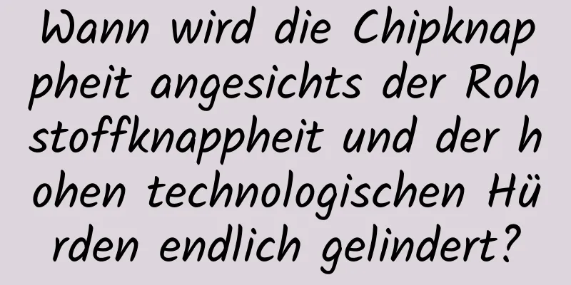 Wann wird die Chipknappheit angesichts der Rohstoffknappheit und der hohen technologischen Hürden endlich gelindert?