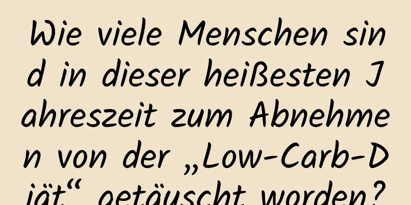 Wie viele Menschen sind in dieser heißesten Jahreszeit zum Abnehmen von der „Low-Carb-Diät“ getäuscht worden?