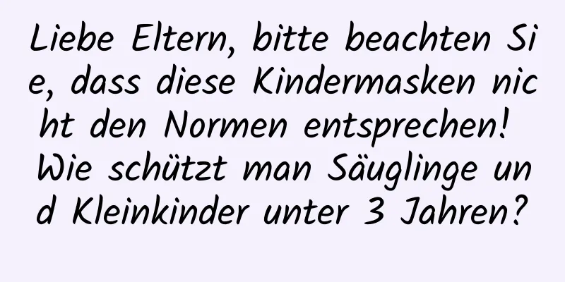 Liebe Eltern, bitte beachten Sie, dass diese Kindermasken nicht den Normen entsprechen! Wie schützt man Säuglinge und Kleinkinder unter 3 Jahren?