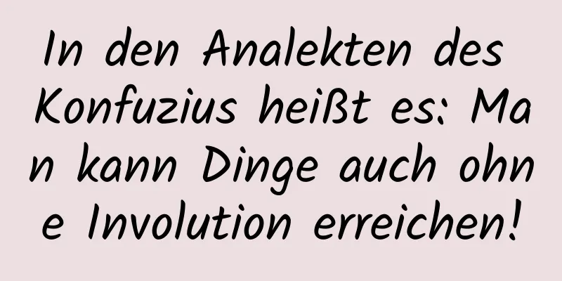 In den Analekten des Konfuzius heißt es: Man kann Dinge auch ohne Involution erreichen!