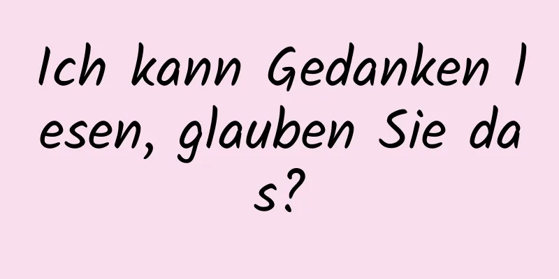 Ich kann Gedanken lesen, glauben Sie das?