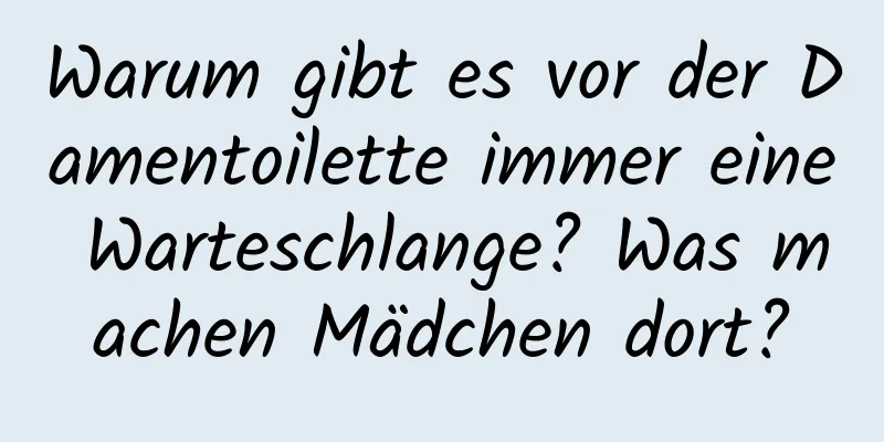 Warum gibt es vor der Damentoilette immer eine Warteschlange? Was machen Mädchen dort?